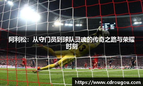 阿利松：从守门员到球队灵魂的传奇之路与荣耀时刻